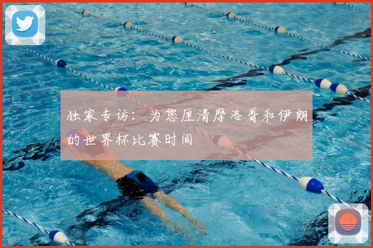 独家专访：为您厘清摩洛哥和伊朗的世界杯比赛时间