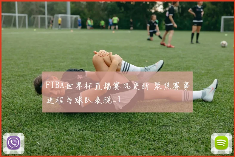 FIBA世界杯直播赛况更新 聚焦赛事进程与球队表现_1