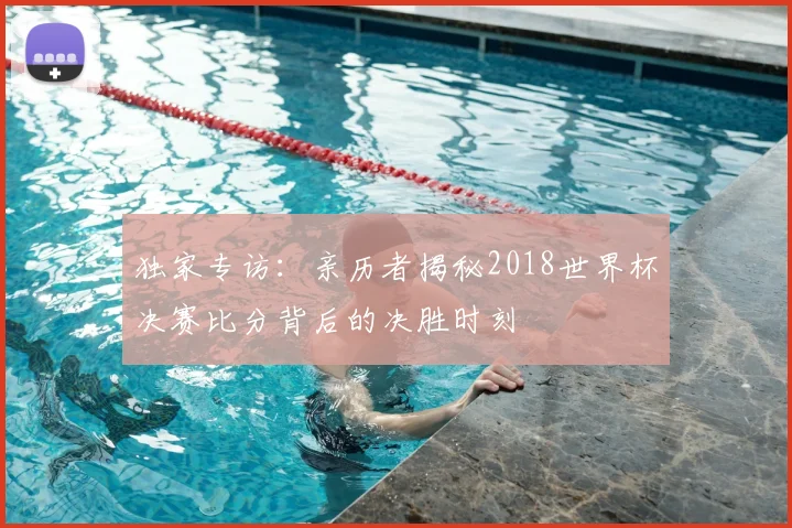 独家专访：亲历者揭秘2018世界杯决赛比分背后的决胜时刻