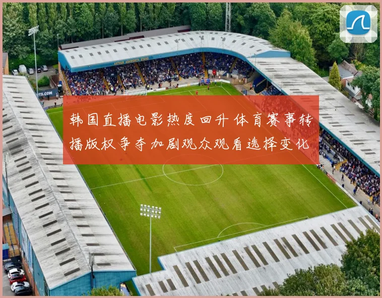 韩国直播电影热度回升 体育赛事转播版权争夺加剧观众观看选择变化